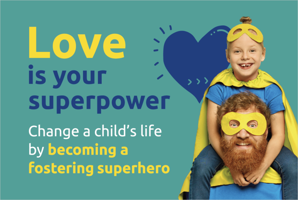 Text: Love is your superpower: change a child's life by becoming a fostering superhero. Image next to the text is a boy on mans shoulders both are looking at the camera and smiling. They're wearing yellow superhero masks and capes